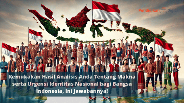 Kemukakan Hasil Analisis Anda Tentang Makna serta Urgensi Identitas Nasional bagi Bangsa Indonesia, Ini Jawabannya!